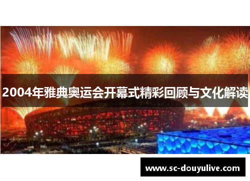 2004年雅典奥运会开幕式精彩回顾与文化解读